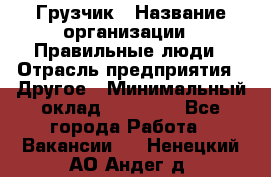 Грузчик › Название организации ­ Правильные люди › Отрасль предприятия ­ Другое › Минимальный оклад ­ 25 000 - Все города Работа » Вакансии   . Ненецкий АО,Андег д.